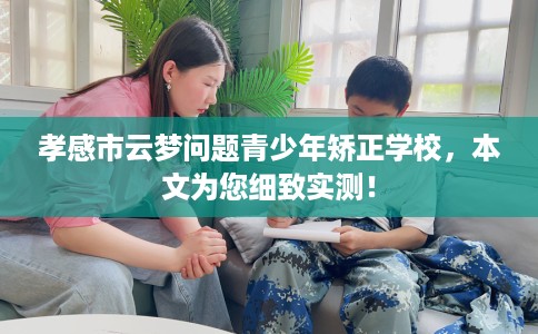 孝感市云梦问题青少年矫正学校，本文为您细致实测！