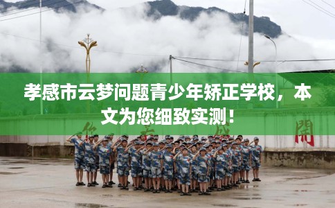 孝感市云梦问题青少年矫正学校，本文为您细致实测！
