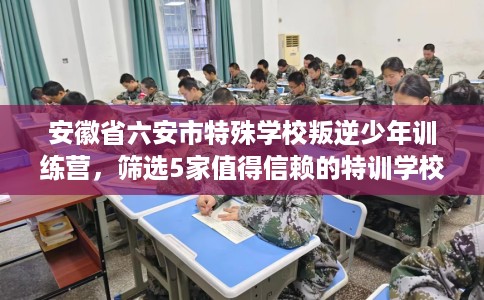 安徽省六安市特殊学校叛逆少年训练营，筛选5家值得信赖的特训学校！