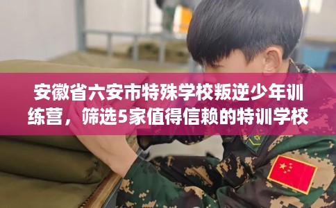 安徽省六安市特殊学校叛逆少年训练营，筛选5家值得信赖的特训学校！