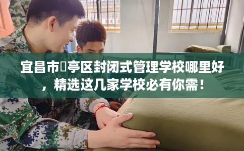 宜昌市猇亭区封闭式管理学校哪里好，精选这几家学校必有你需！