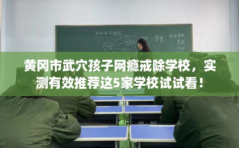 黄冈市武穴孩子网瘾戒除学校，实测有效推荐这5家学校试试看！