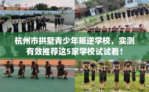 杭州市拱墅青少年叛逆学校，实测有效推荐这5家学校试试看！