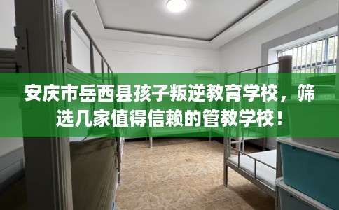 安庆市岳西县孩子叛逆教育学校，筛选几家值得信赖的管教学校！