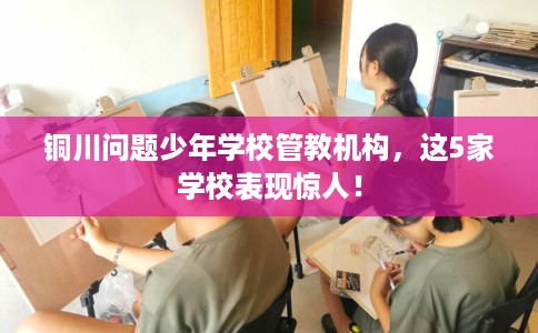 铜川问题少年学校管教机构，这5家学校表现惊人！