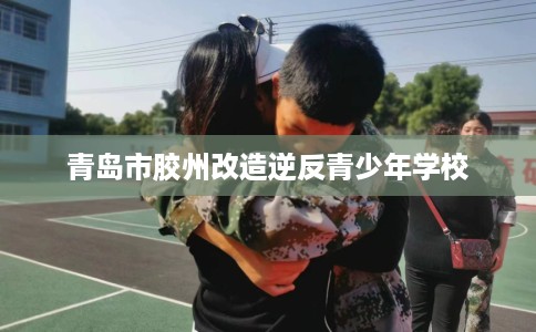 青岛市胶州改造逆反青少年学校