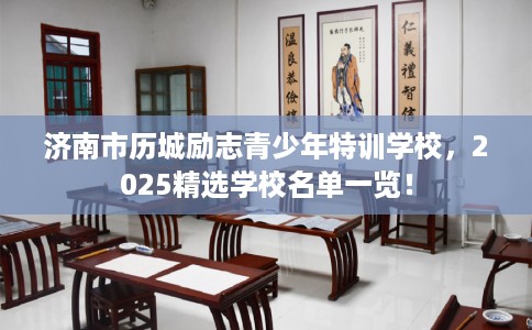 济南市历城励志青少年特训学校，2025精选学校名单一览！