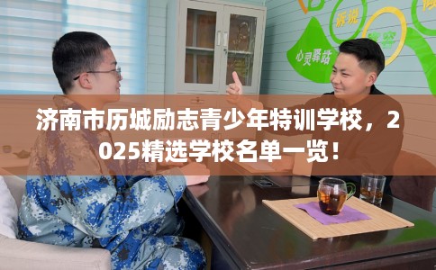 济南市历城励志青少年特训学校，2025精选学校名单一览！