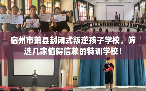 宿州市萧县封闭式叛逆孩子学校，筛选几家值得信赖的特训学校！