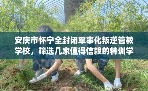 安庆市怀宁全封闭军事化叛逆管教学校，筛选几家值得信赖的特训学校！