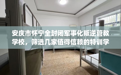 安庆市怀宁全封闭军事化叛逆管教学校，筛选几家值得信赖的特训学校！