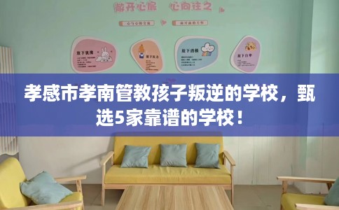 孝感市孝南管教孩子叛逆的学校，甄选5家靠谱的学校！