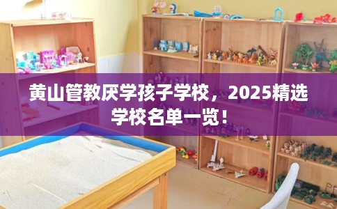 黄山管教厌学孩子学校，2025精选学校名单一览！