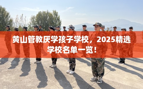 黄山管教厌学孩子学校，2025精选学校名单一览！