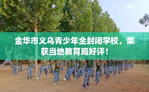 金华市义乌青少年全封闭学校，荣获当地教育局好评！