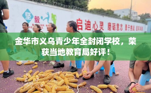 金华市义乌青少年全封闭学校，荣获当地教育局好评！