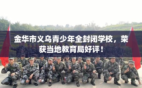 金华市义乌青少年全封闭学校，荣获当地教育局好评！