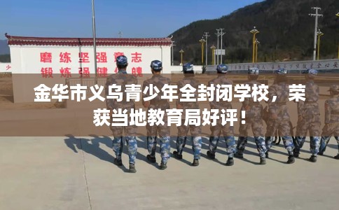 金华市义乌青少年全封闭学校，荣获当地教育局好评！