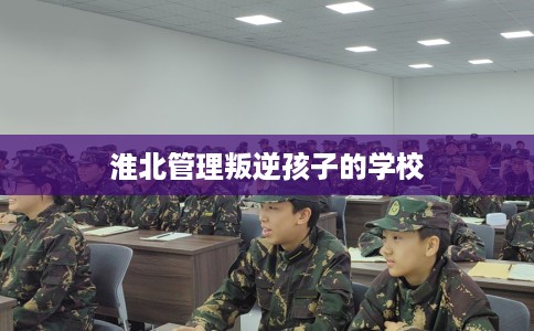 淮北管理叛逆孩子的学校