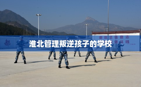 淮北管理叛逆孩子的学校
