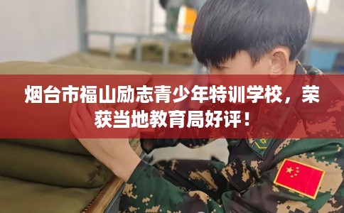 烟台市福山励志青少年特训学校，荣获当地教育局好评！
