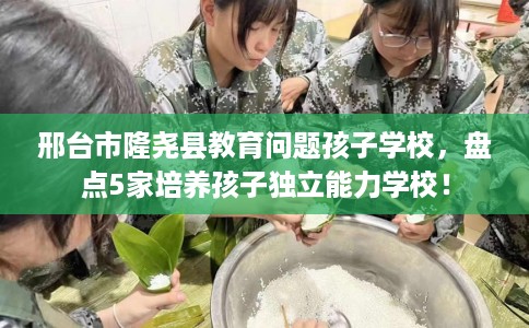 邢台市隆尧县教育问题孩子学校，盘点5家培养孩子独立能力学校！