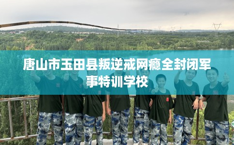 唐山市玉田县叛逆戒网瘾全封闭军事特训学校