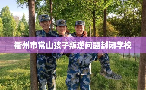 衢州市常山孩子叛逆问题封闭学校