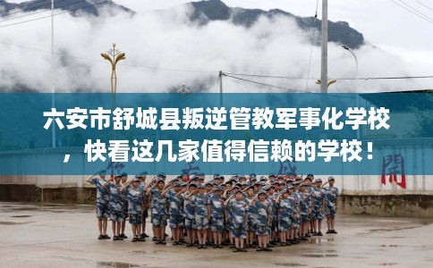 六安市舒城县叛逆管教军事化学校，快看这几家值得信赖的学校！