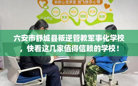 六安市舒城县叛逆管教军事化学校，快看这几家值得信赖的学校！