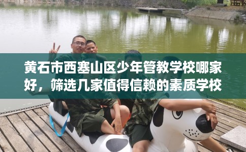 黄石市西塞山区少年管教学校哪家好，筛选几家值得信赖的素质学校！
