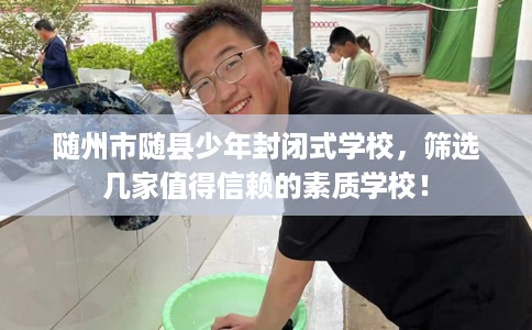 随州市随县少年封闭式学校，筛选几家值得信赖的素质学校！