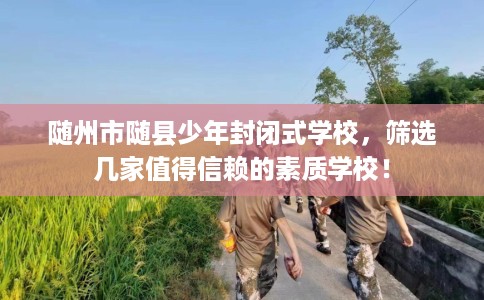 随州市随县少年封闭式学校，筛选几家值得信赖的素质学校！