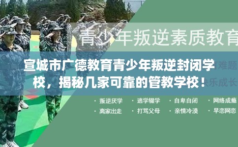 宣城市广德教育青少年叛逆封闭学校，揭秘几家可靠的管教学校！
