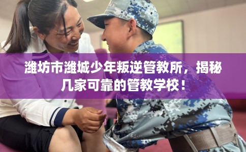 潍坊市潍城少年叛逆管教所，揭秘几家可靠的管教学校！