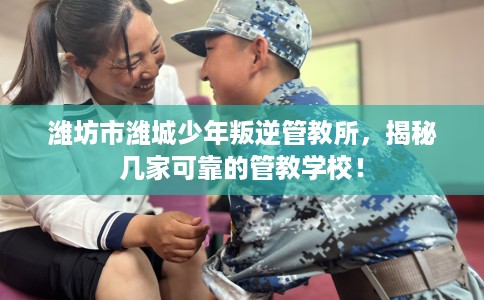 潍坊市潍城少年叛逆管教所，揭秘几家可靠的管教学校！