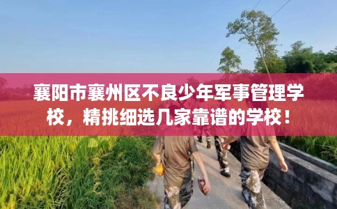 襄阳市襄州区不良少年军事管理学校，精挑细选几家靠谱的学校！