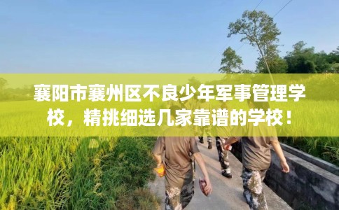 襄阳市襄州区不良少年军事管理学校，精挑细选几家靠谱的学校！