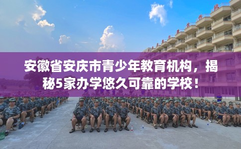 安徽省安庆市青少年教育机构，揭秘5家办学悠久可靠的学校！