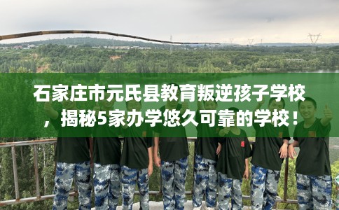 石家庄市元氏县教育叛逆孩子学校，揭秘5家办学悠久可靠的学校！