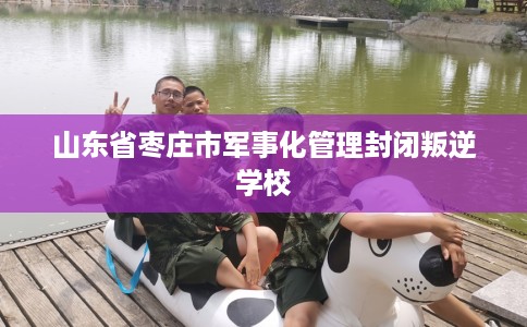 山东省枣庄市军事化管理封闭叛逆学校