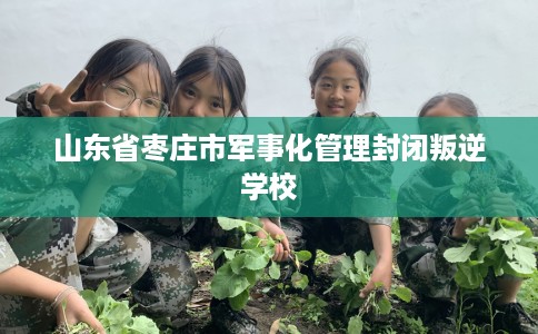 山东省枣庄市军事化管理封闭叛逆学校