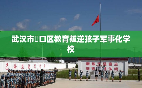 武汉市硚口区教育叛逆孩子军事化学校 武汉市硚口区教育叛逆孩子军事化学校