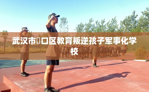 武汉市硚口区教育叛逆孩子军事化学校 武汉市硚口区教育叛逆孩子军事化学校