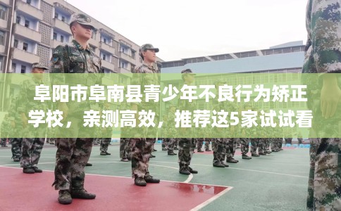 阜阳市阜南县青少年不良行为矫正学校，亲测高效，推荐这5家试试看！