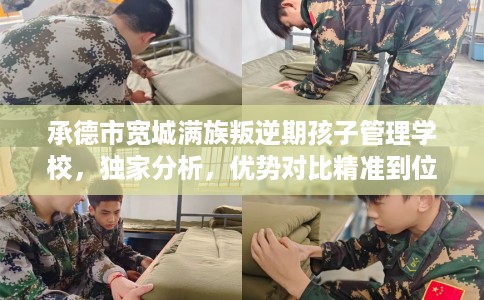承德市宽城满族叛逆期孩子管理学校，独家分析，优势对比精准到位！