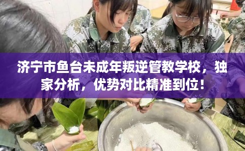 济宁市鱼台未成年叛逆管教学校，独家分析，优势对比精准到位！