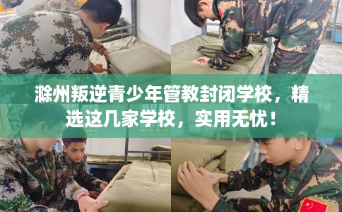 滁州叛逆青少年管教封闭学校，精选这几家学校，实用无忧！