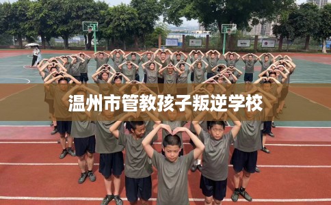 温州市管教孩子叛逆学校