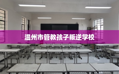 温州市管教孩子叛逆学校